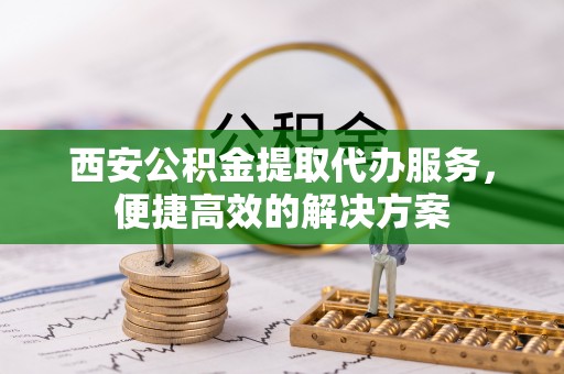 金塔西安公积金提取代办服务，便捷高效的解决方案