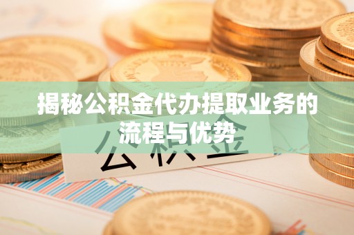 金塔揭秘公积金代办提取业务的流程与优势
