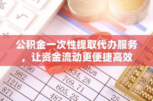 金塔公积金一次性提取代办服务，让资金流动更便捷高效