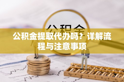 金塔公积金提取代办吗？详解流程与注意事项