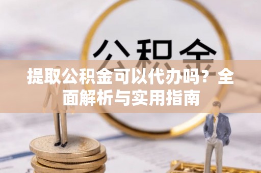 金塔提取公积金可以代办吗？全面解析与实用指南