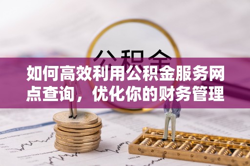 金塔如何高效利用公积金服务网点查询，优化你的财务管理