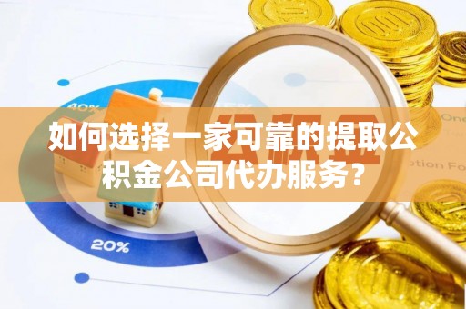 金塔如何选择一家可靠的提取公积金公司代办服务？