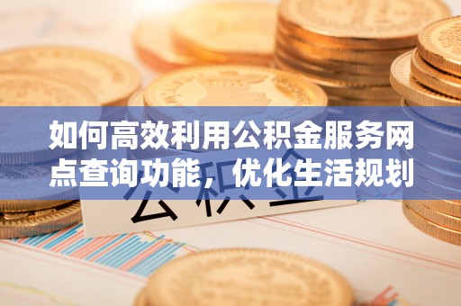 金塔如何高效利用公积金服务网点查询功能，优化生活规划