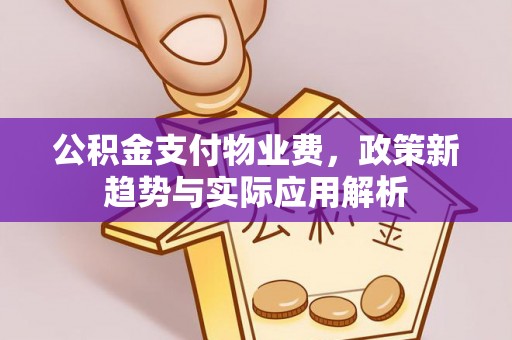 金塔公积金支付物业费，政策新趋势与实际应用解析