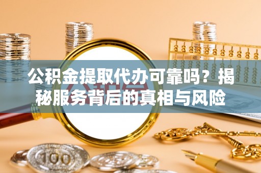 金塔公积金提取代办可靠吗？揭秘服务背后的真相与风险