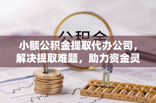 金塔小额公积金提取代办公司，解决提取难题，助力资金灵活使用