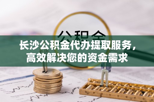 金塔长沙公积金代办提取服务，高效解决您的资金需求