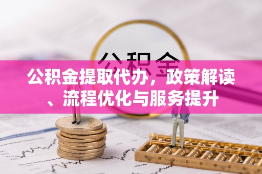 金塔公积金提取代办，政策解读、流程优化与服务提升