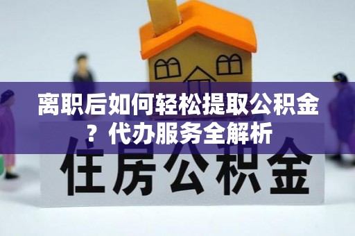 金塔离职后如何轻松提取公积金？代办服务全解析
