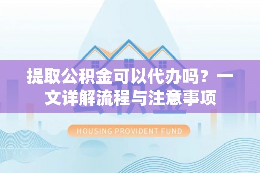 金塔提取公积金可以代办吗？一文详解流程与注意事项