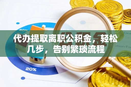 金塔代办提取离职公积金，轻松几步，告别繁琐流程