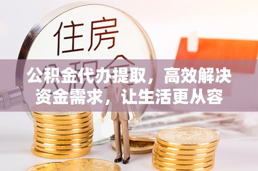 金塔公积金代办提取，高效解决资金需求，让生活更从容