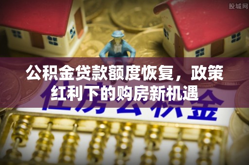 金塔公积金贷款额度恢复，政策红利下的购房新机遇