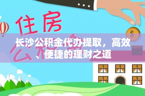 金塔长沙公积金代办提取，高效、便捷的理财之道