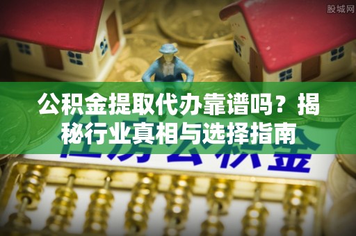 金塔公积金提取代办靠谱吗？揭秘行业真相与选择指南