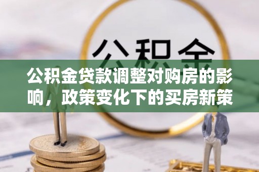 金塔公积金贷款调整对购房的影响，政策变化下的买房新策略