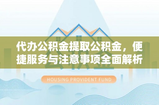 金塔代办公积金提取公积金，便捷服务与注意事项全面解析