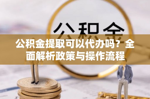 金塔公积金提取可以代办吗？全面解析政策与操作流程