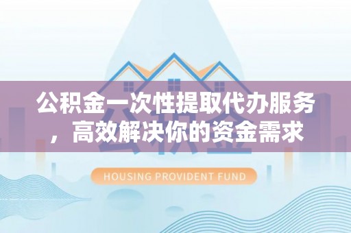 金塔公积金一次性提取代办服务，高效解决你的资金需求