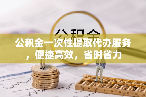 金塔公积金一次性提取代办服务，便捷高效，省时省力