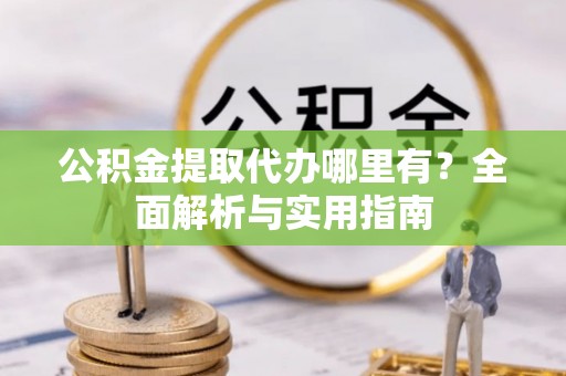 金塔公积金提取代办哪里有？全面解析与实用指南
