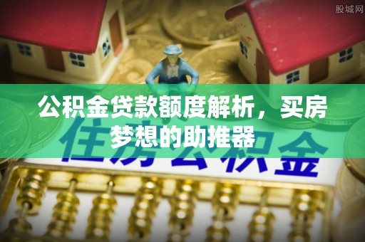 金塔公积金贷款额度解析，买房梦想的助推器