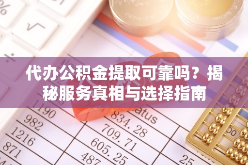 金塔代办公积金提取可靠吗？揭秘服务真相与选择指南