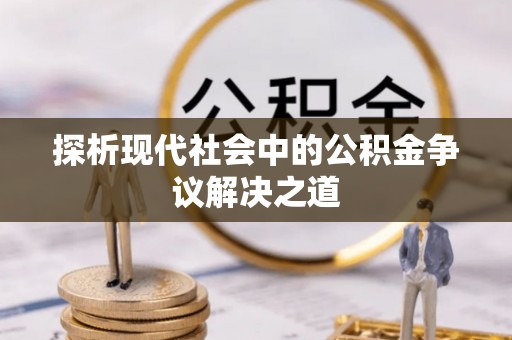金塔探析现代社会中的公积金争议解决之道