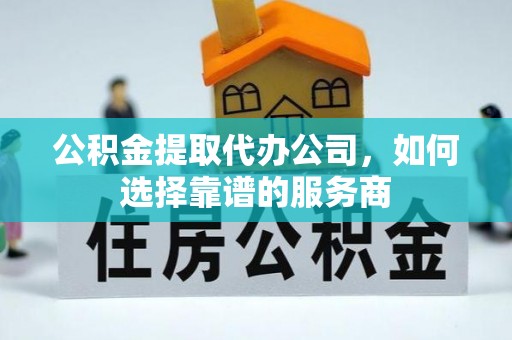 金塔公积金提取代办公司，如何选择靠谱的服务商