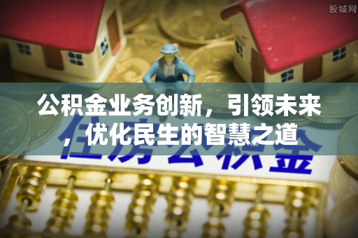 金塔公积金业务创新，引领未来，优化民生的智慧之道