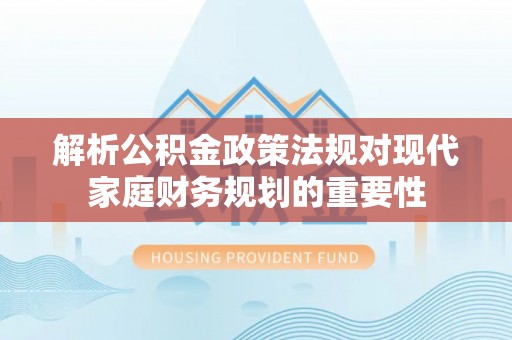 金塔解析公积金政策法规对现代家庭财务规划的重要性