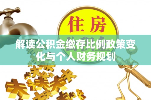 金塔解读公积金缴存比例政策变化与个人财务规划