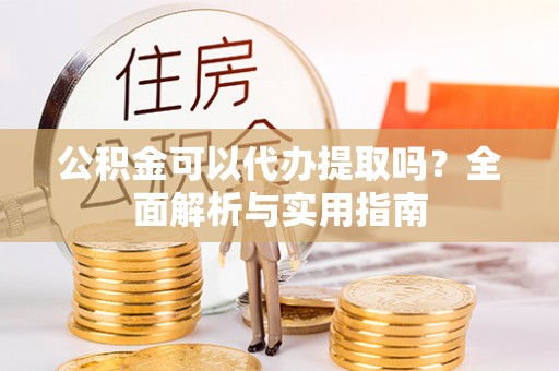 金塔公积金可以代办提取吗？全面解析与实用指南