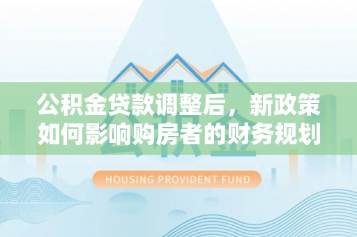 金塔公积金贷款调整后，新政策如何影响购房者的财务规划