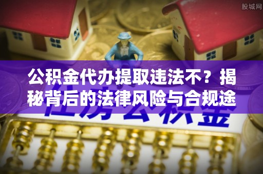金塔公积金代办提取违法不？揭秘背后的法律风险与合规途径
