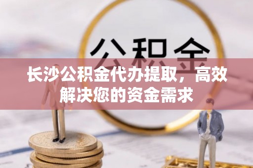金塔长沙公积金代办提取，高效解决您的资金需求