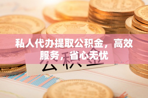 金塔私人代办提取公积金，高效服务，省心无忧