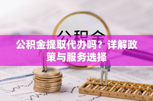 金塔公积金提取代办吗？详解政策与服务选择