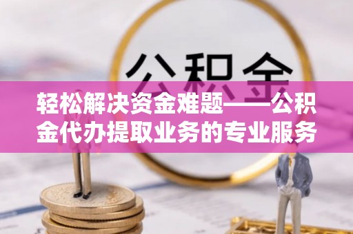 金塔轻松解决资金难题——公积金代办提取业务的专业服务指南