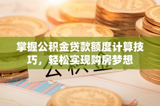 金塔掌握公积金贷款额度计算技巧，轻松实现购房梦想