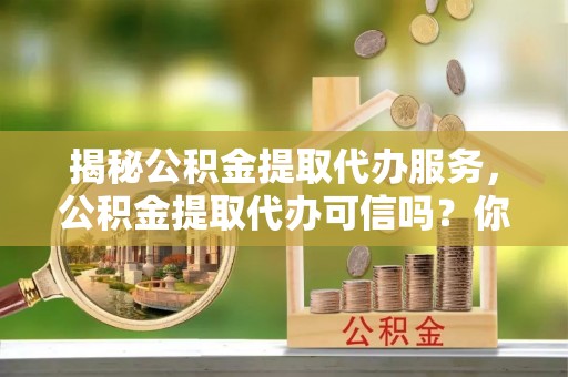 金塔揭秘公积金提取代办服务，公积金提取代办可信吗？你的选择至关重要