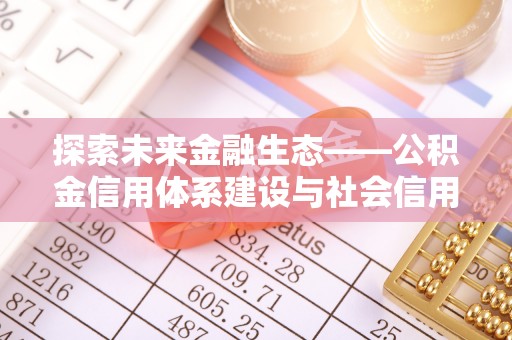 金塔探索未来金融生态——公积金信用体系建设与社会信用体系的深度融合