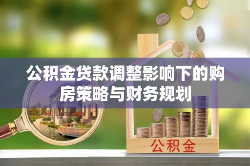 金塔公积金贷款调整影响下的购房策略与财务规划