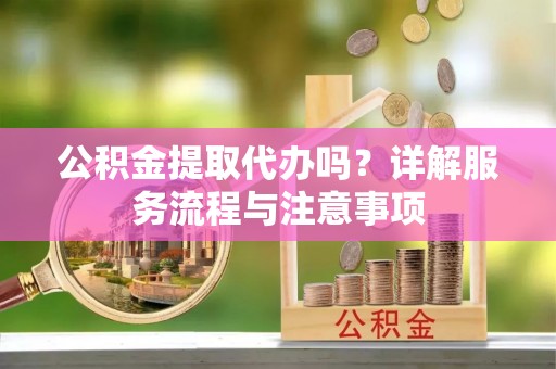 金塔公积金提取代办吗？详解服务流程与注意事项