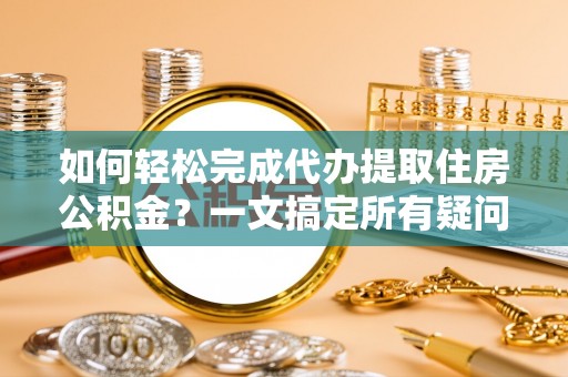 金塔如何轻松完成代办提取住房公积金？一文搞定所有疑问