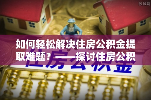 金塔如何轻松解决住房公积金提取难题？——探讨住房公积金提取代办服务
