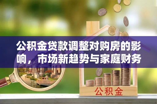金塔公积金贷款调整对购房的影响，市场新趋势与家庭财务规划