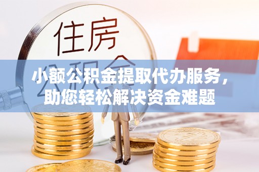 金塔小额公积金提取代办服务，助您轻松解决资金难题