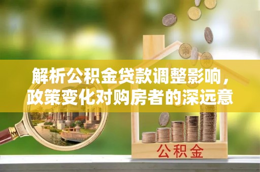 金塔解析公积金贷款调整影响，政策变化对购房者的深远意义